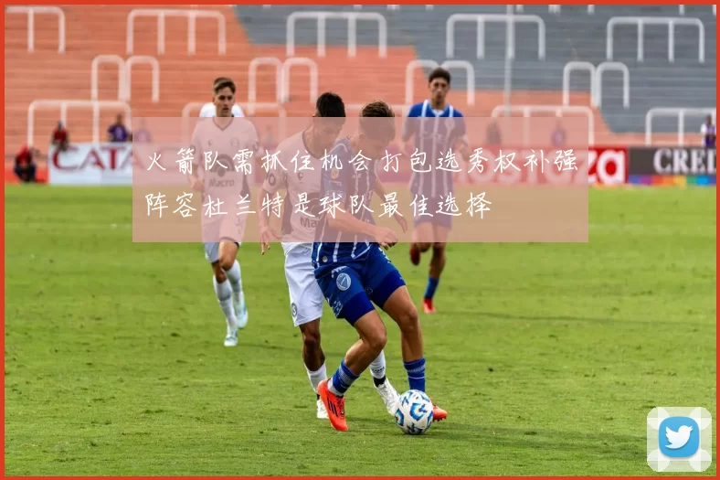 火箭队需抓住机会打包选秀权补强阵容杜兰特是球队最佳选择