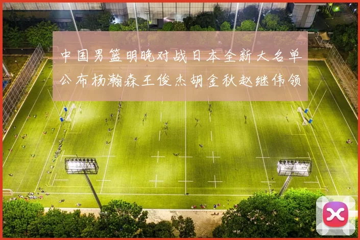中国男篮明晚对战日本全新大名单公布杨瀚森王俊杰胡金秋赵继伟领衔出战