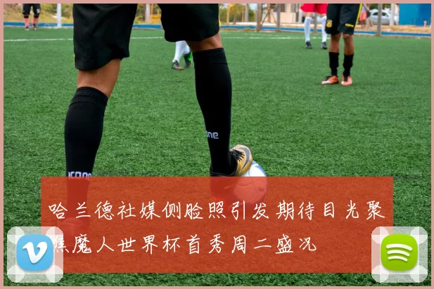 哈兰德社媒侧脸照引发期待目光聚焦魔人世界杯首秀周二盛况