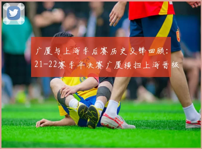 广厦与上海季后赛历史交锋回顾：21-22赛季半决赛广厦横扫上海晋级决赛