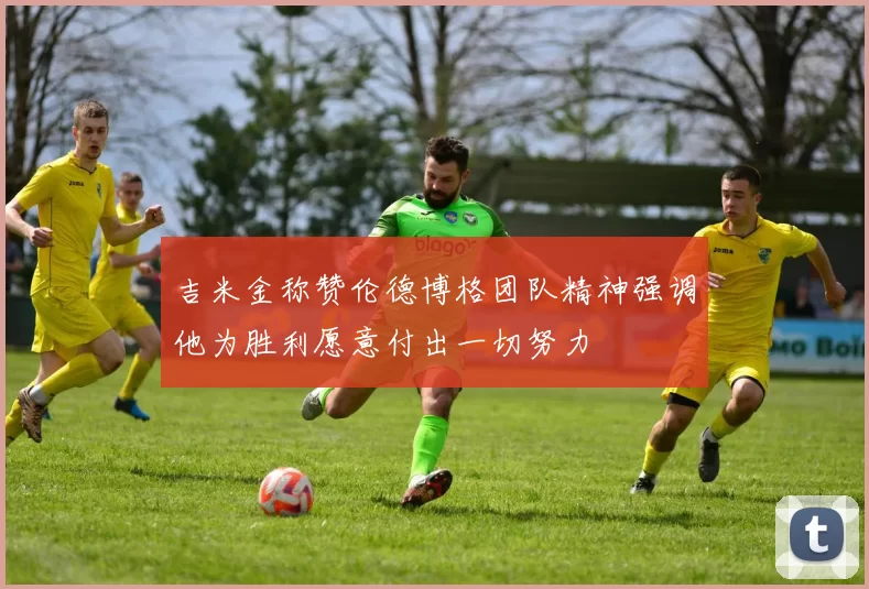 吉米金称赞伦德博格团队精神强调他为胜利愿意付出一切努力