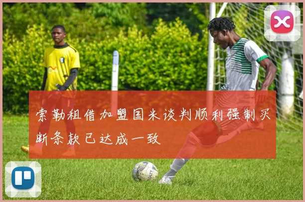索勒租借加盟国米谈判顺利强制买断条款已达成一致