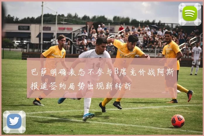 巴萨明确表态不参与B席竞价战阿斯报道签约局势出现新转折