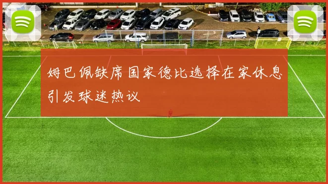 姆巴佩缺席国家德比选择在家休息引发球迷热议