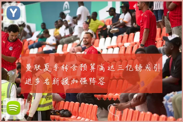 曼联夏季转会预算高达三亿镑或引进多名新援加强阵容