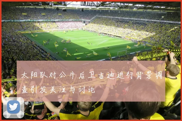太阳队对公牛后卫吉迪进行背景调查引发关注与讨论