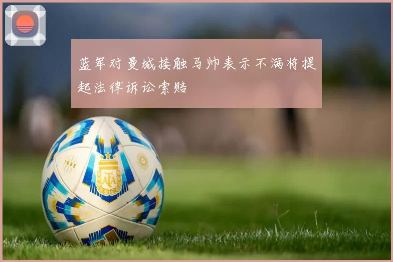 蓝军对曼城接触马帅表示不满将提起法律诉讼索赔