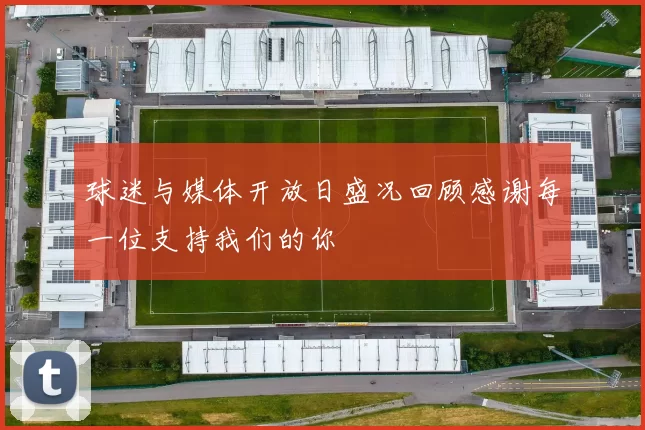 球迷与媒体开放日盛况回顾感谢每一位支持我们的你