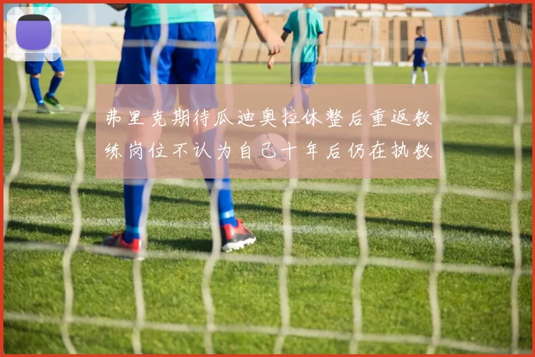 弗里克期待瓜迪奥拉休整后重返教练岗位不认为自己十年后仍在执教