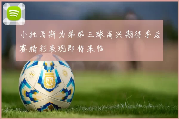 小托马斯为弟弟三球高兴期待季后赛精彩表现即将来临