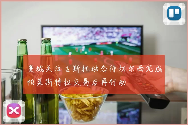 曼城关注古斯托动态待切尔西完成帕莱斯特拉交易后再行动