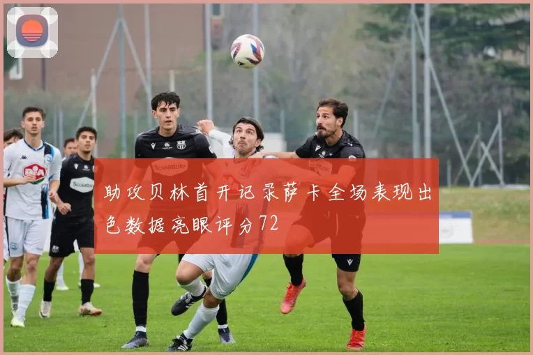 助攻贝林首开记录萨卡全场表现出色数据亮眼评分72