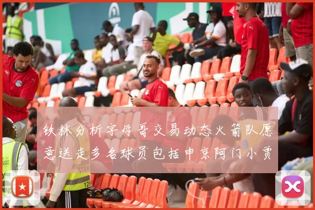 铁林分析字母哥交易动态火箭队愿意送走多名球员包括申京阿门小贾