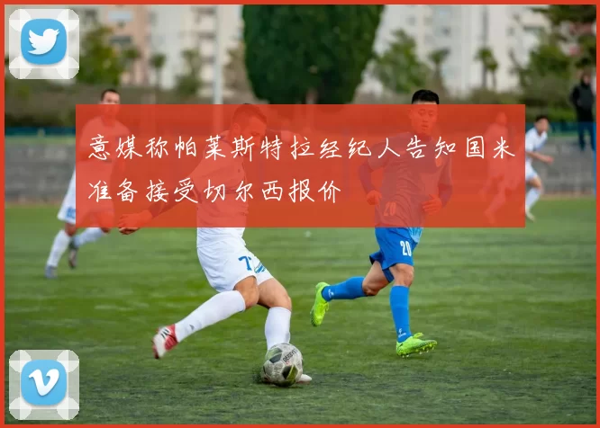 意媒称帕莱斯特拉经纪人告知国米准备接受切尔西报价