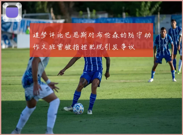追梦评论巴恩斯对布伦森的防守动作文班曾被指控犯规引发争议