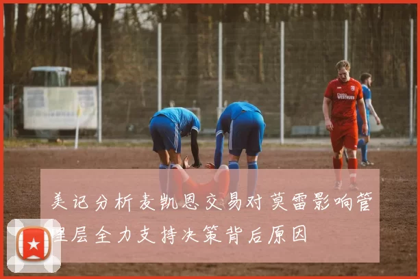 美记分析麦凯恩交易对莫雷影响管理层全力支持决策背后原因