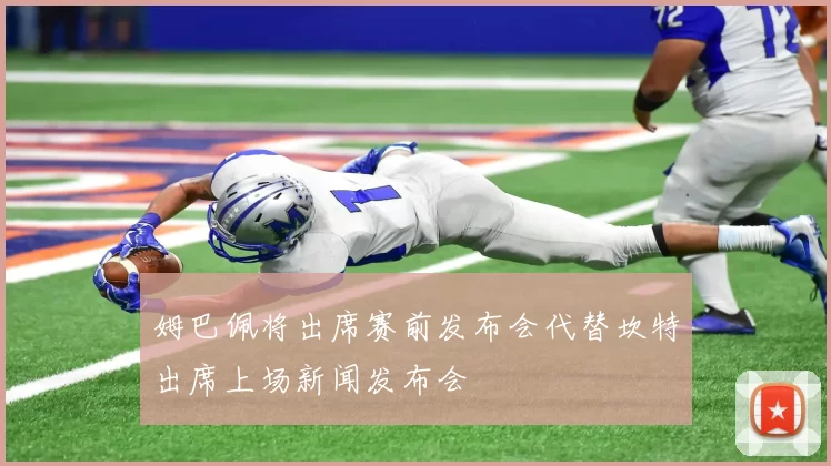 姆巴佩将出席赛前发布会代替坎特出席上场新闻发布会