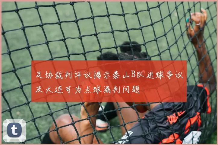 足协裁判评议揭示泰山B队进球争议及大连可为点球漏判问题